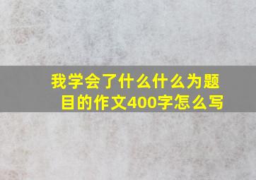 我学会了什么什么为题目的作文400字怎么写