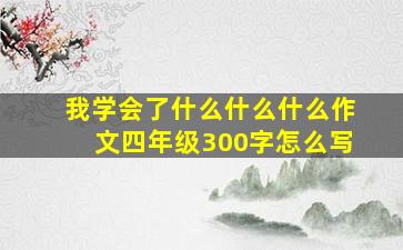 我学会了什么什么什么作文四年级300字怎么写