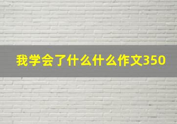 我学会了什么什么作文350