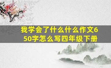 我学会了什么什么作文650字怎么写四年级下册