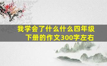 我学会了什么什么四年级下册的作文300字左右