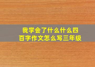 我学会了什么什么四百字作文怎么写三年级