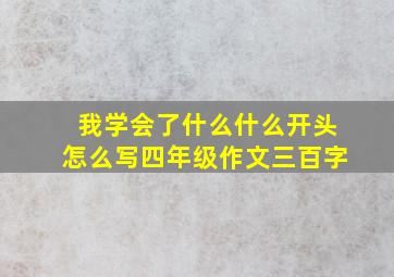 我学会了什么什么开头怎么写四年级作文三百字