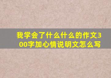 我学会了什么什么的作文300字加心情说明文怎么写