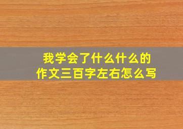 我学会了什么什么的作文三百字左右怎么写