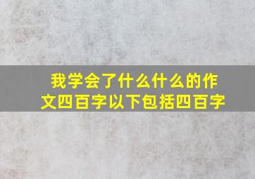 我学会了什么什么的作文四百字以下包括四百字