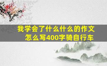 我学会了什么什么的作文怎么写400字骑自行车