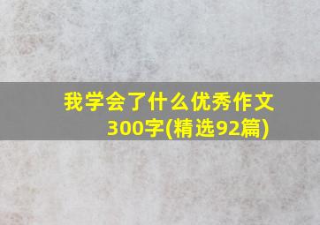 我学会了什么优秀作文300字(精选92篇)