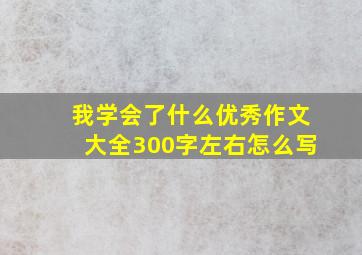 我学会了什么优秀作文大全300字左右怎么写