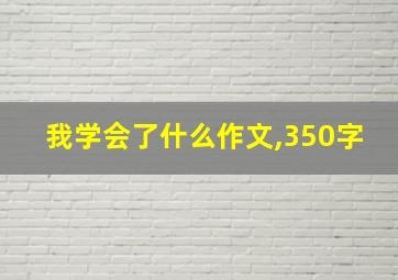 我学会了什么作文,350字