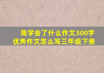 我学会了什么作文300字优秀作文怎么写三年级下册