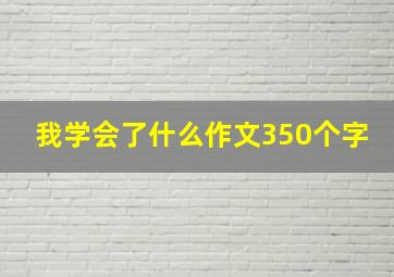 我学会了什么作文350个字