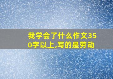 我学会了什么作文350字以上,写的是劳动