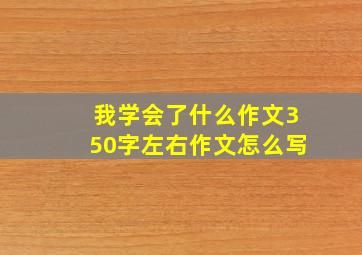 我学会了什么作文350字左右作文怎么写