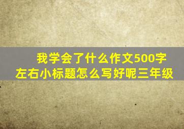 我学会了什么作文500字左右小标题怎么写好呢三年级