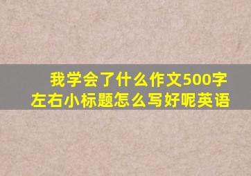 我学会了什么作文500字左右小标题怎么写好呢英语