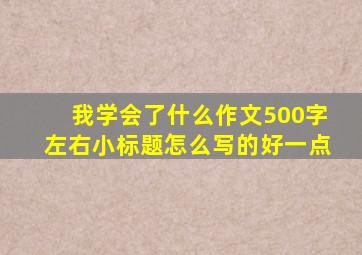 我学会了什么作文500字左右小标题怎么写的好一点