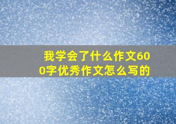 我学会了什么作文600字优秀作文怎么写的