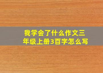 我学会了什么作文三年级上册3百字怎么写