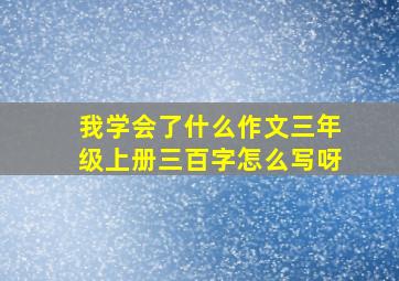 我学会了什么作文三年级上册三百字怎么写呀