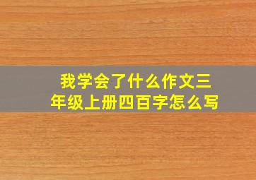 我学会了什么作文三年级上册四百字怎么写