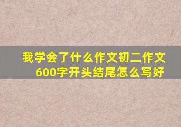 我学会了什么作文初二作文600字开头结尾怎么写好