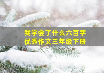 我学会了什么六百字优秀作文三年级下册