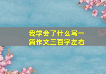 我学会了什么写一篇作文三百字左右