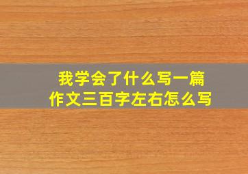 我学会了什么写一篇作文三百字左右怎么写