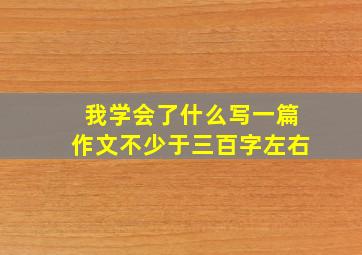 我学会了什么写一篇作文不少于三百字左右