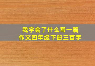 我学会了什么写一篇作文四年级下册三百字