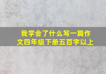 我学会了什么写一篇作文四年级下册五百字以上