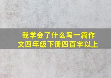 我学会了什么写一篇作文四年级下册四百字以上