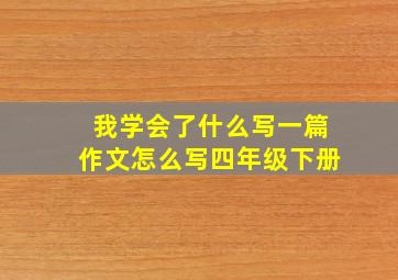 我学会了什么写一篇作文怎么写四年级下册