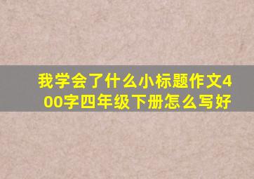 我学会了什么小标题作文400字四年级下册怎么写好