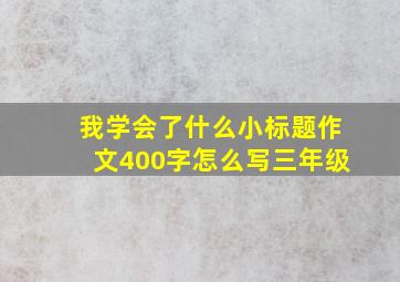 我学会了什么小标题作文400字怎么写三年级