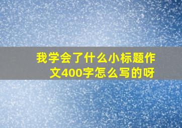 我学会了什么小标题作文400字怎么写的呀