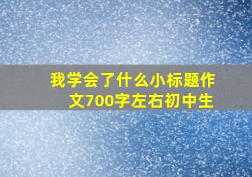 我学会了什么小标题作文700字左右初中生