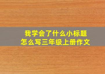 我学会了什么小标题怎么写三年级上册作文