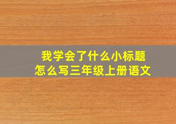 我学会了什么小标题怎么写三年级上册语文