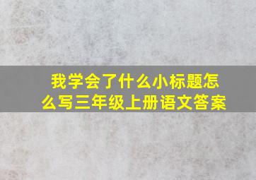 我学会了什么小标题怎么写三年级上册语文答案