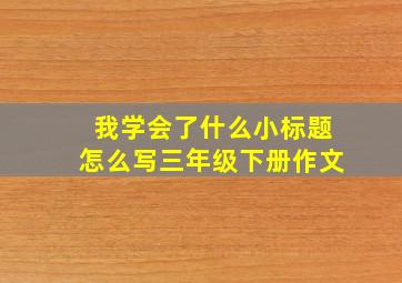 我学会了什么小标题怎么写三年级下册作文