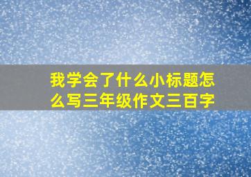 我学会了什么小标题怎么写三年级作文三百字