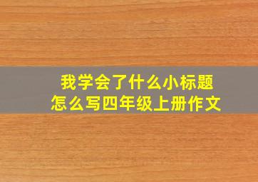 我学会了什么小标题怎么写四年级上册作文