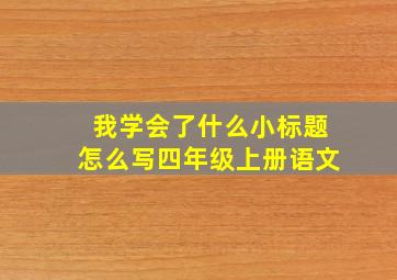 我学会了什么小标题怎么写四年级上册语文