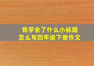 我学会了什么小标题怎么写四年级下册作文