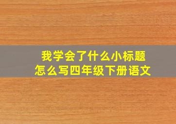 我学会了什么小标题怎么写四年级下册语文