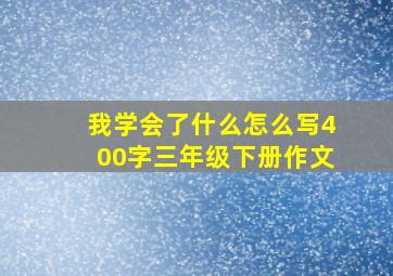 我学会了什么怎么写400字三年级下册作文