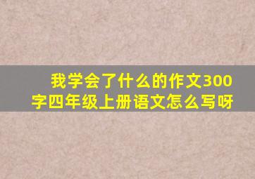 我学会了什么的作文300字四年级上册语文怎么写呀