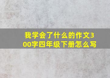 我学会了什么的作文300字四年级下册怎么写